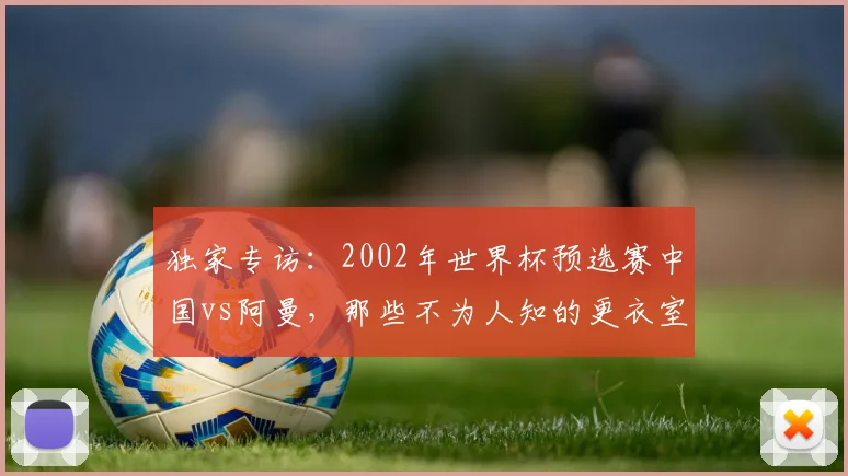 独家专访:2002年世界杯预选赛中国vs阿曼,那些不为人知的更衣室细节