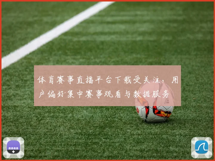 体育赛事直播平台下载受关注,用户偏好集中赛事观看与数据服务