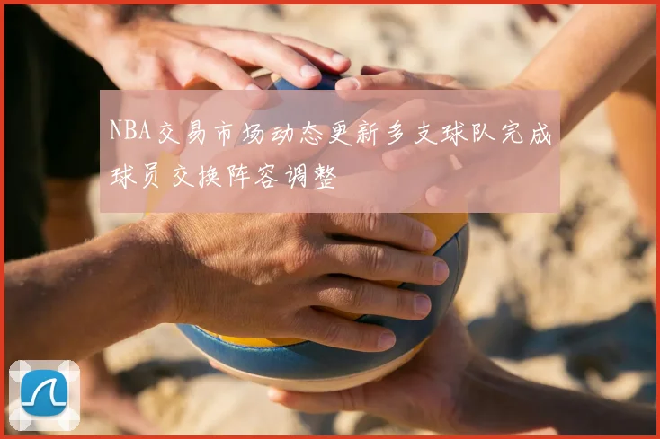 NBA交易市场动态更新多支球队完成球员交换阵容调整