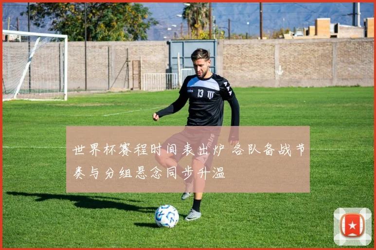 世界杯赛程时间表出炉 各队备战节奏与分组悬念同步升温