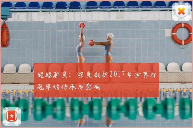 超越胜负：深度剖析2017年世界杯冠军的传承与影响