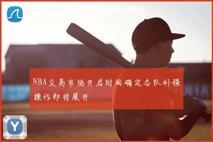 NBA交易市场开启时间确定各队补强操作即将展开