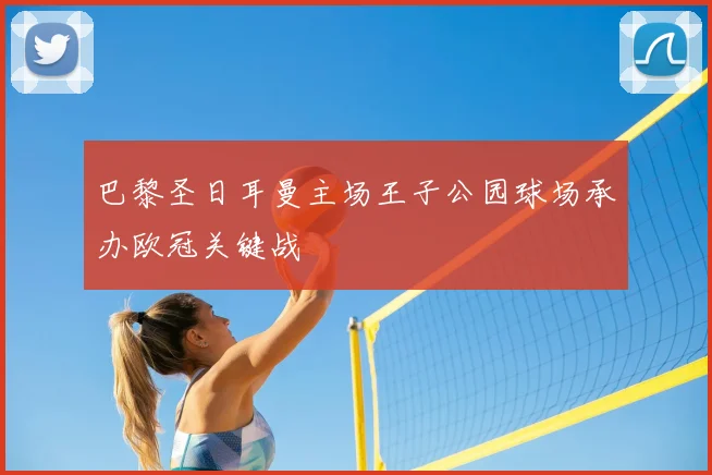 巴黎圣日耳曼主场王子公园球场承办欧冠关键战