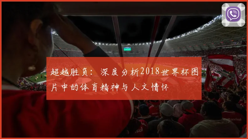 超越胜负:深度分析2018世界杯图片中的体育精神与人文情怀