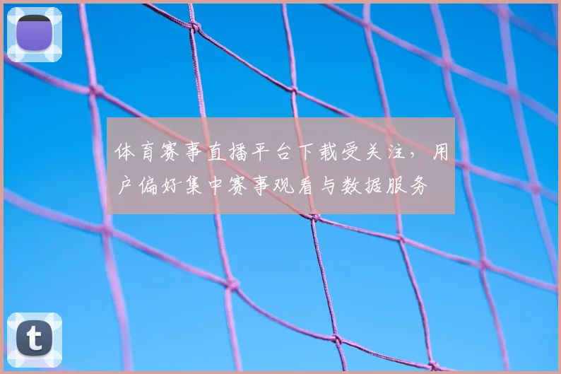 体育赛事直播平台下载受关注，用户偏好集中赛事观看与数据服务