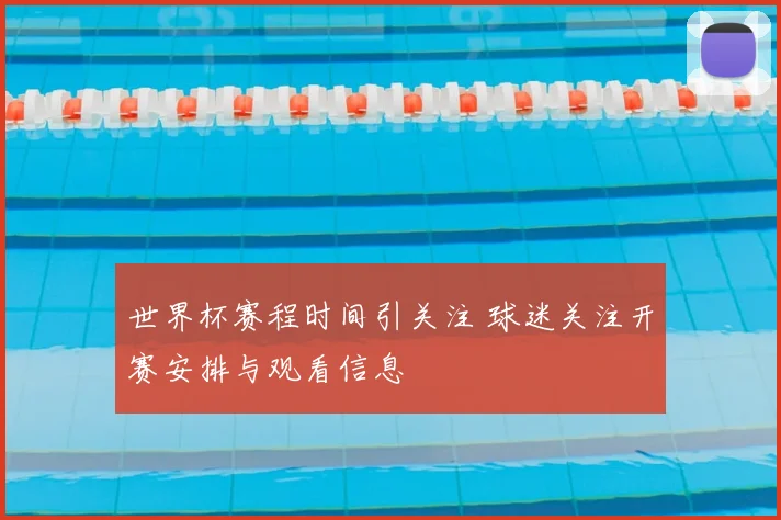 世界杯赛程时间引关注 球迷关注开赛安排与观看信息