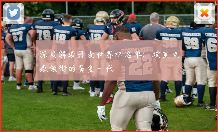 深度解读丹麦世界杯名单:埃里克森领衔的黄金一代