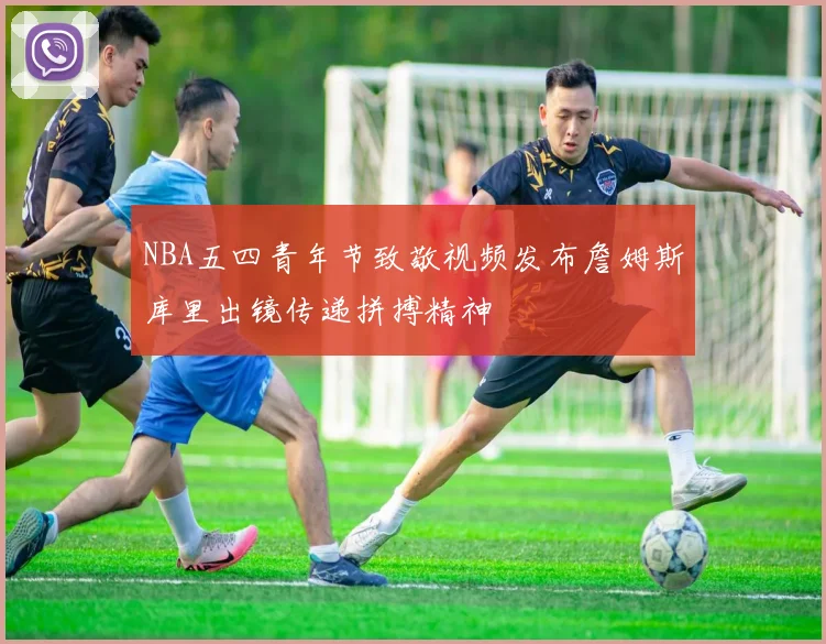 NBA五四青年节致敬视频发布詹姆斯库里出镜传递拼搏精神