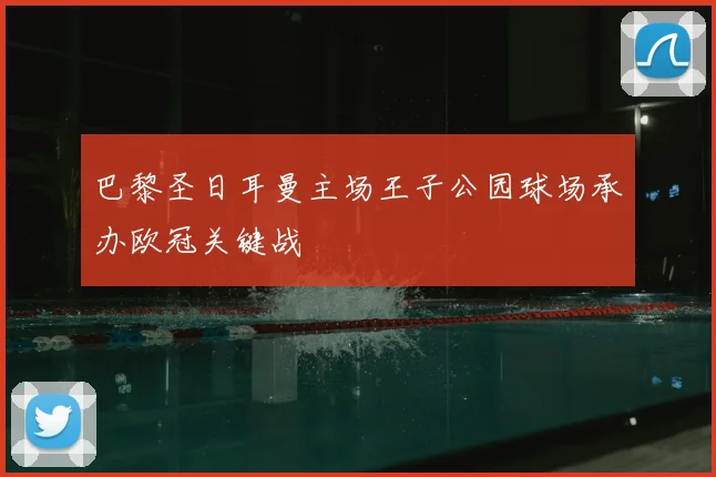 巴黎圣日耳曼主场王子公园球场承办欧冠关键战