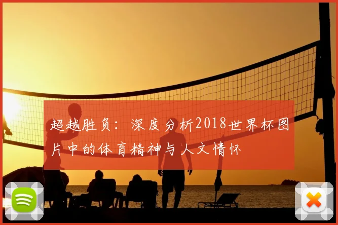 超越胜负：深度分析2018世界杯图片中的体育精神与人文情怀