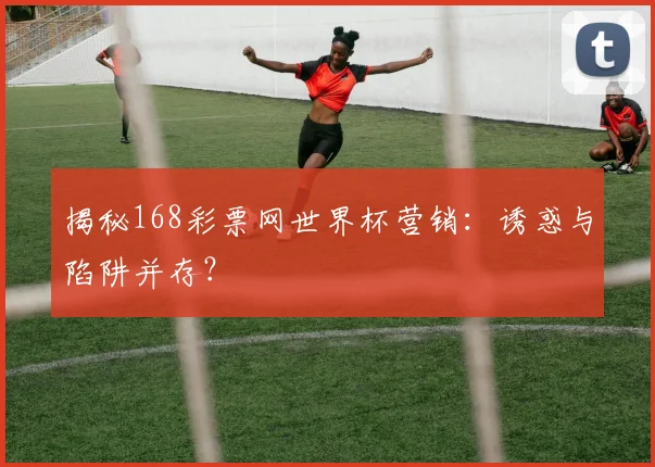 揭秘168彩票网世界杯营销：诱惑与陷阱并存？