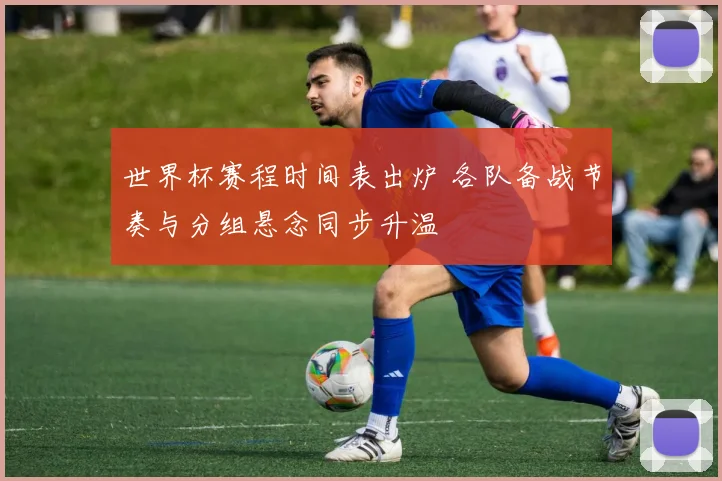 世界杯赛程时间表出炉 各队备战节奏与分组悬念同步升温