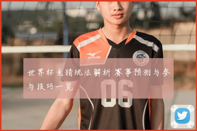 世界杯竞猜玩法解析 赛事预测与参与技巧一览