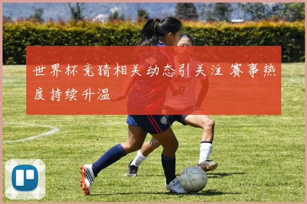 世界杯竞猜相关动态引关注 赛事热度持续升温