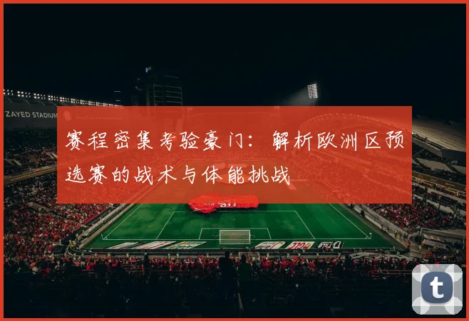 赛程密集考验豪门:解析欧洲区预选赛的战术与体能挑战