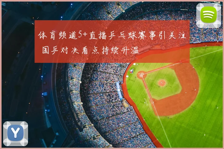 体育频道5+直播乒乓球赛事引关注 国乒对决看点持续升温
