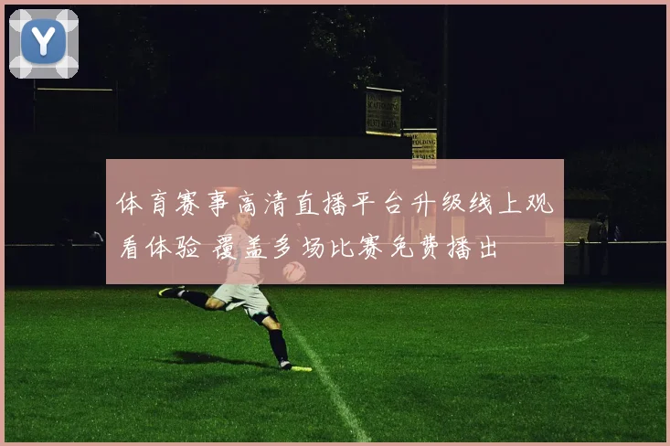 体育赛事高清直播平台升级线上观看体验 覆盖多场比赛免费播出