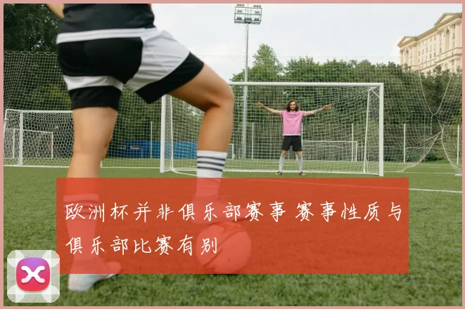 欧洲杯并非俱乐部赛事 赛事性质与俱乐部比赛有别