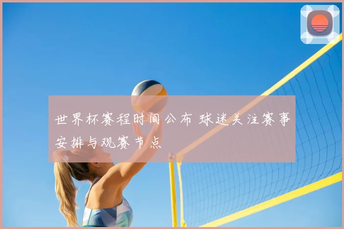 世界杯赛程时间公布 球迷关注赛事安排与观赛节点