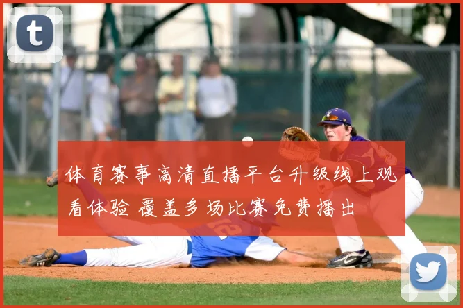 体育赛事高清直播平台升级线上观看体验 覆盖多场比赛免费播出