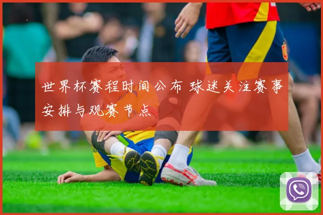 世界杯赛程时间公布 球迷关注赛事安排与观赛节点