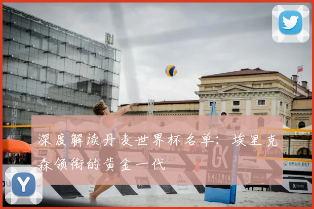 深度解读丹麦世界杯名单：埃里克森领衔的黄金一代